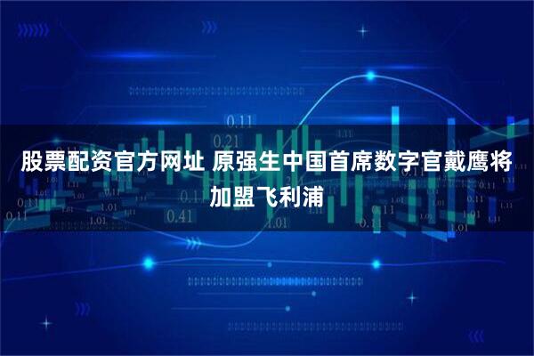 股票配资官方网址 原强生中国首席数字官戴鹰将加盟飞利浦