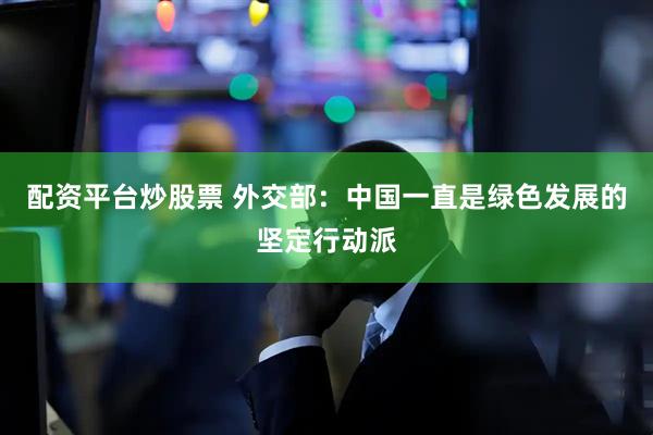 配资平台炒股票 外交部：中国一直是绿色发展的坚定行动派