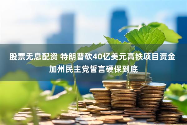 股票无息配资 特朗普砍40亿美元高铁项目资金 加州民主党誓言硬保到底