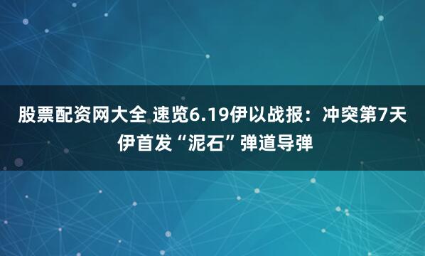 股票配资网大全 速览6.19伊以战报：冲突第7天 伊首发“泥石”弹道导弹
