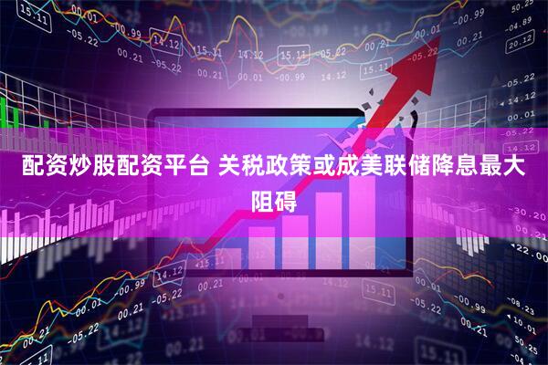 配资炒股配资平台 关税政策或成美联储降息最大阻碍