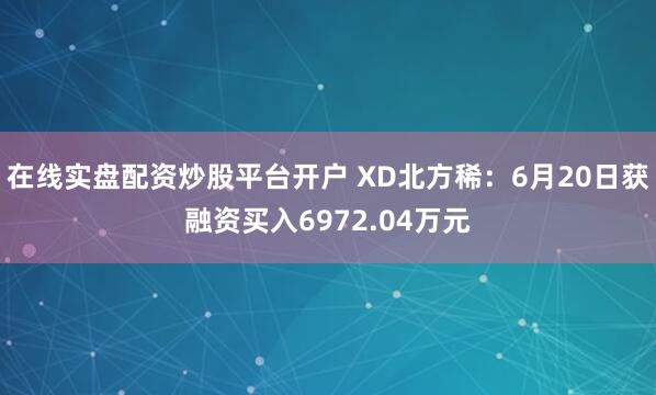在线实盘配资炒股平台开户 XD北方稀：6月20日获融资买入6972.04万元
