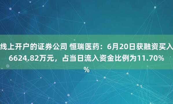 线上开户的证券公司 恒瑞医药:6月20日获融资买入6624.82万元,占当日流入资金比例为11.70%