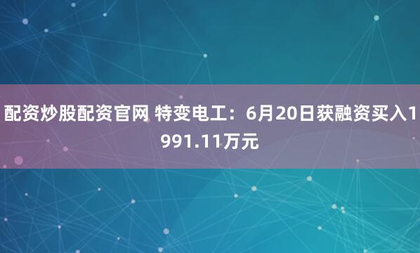 配资炒股配资官网 特变电工：6月20日获融资买入1991.11万元