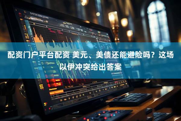 配资门户平台配资 美元、美债还能避险吗？这场以伊冲突给出答案