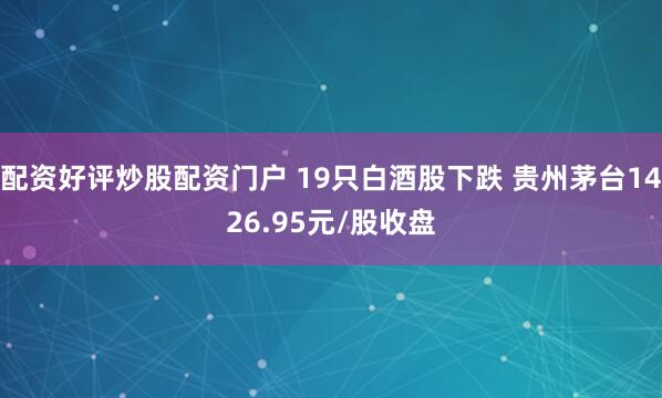 配资好评炒股配资门户 19只白酒股下跌 贵州茅台1426.95元/股收盘