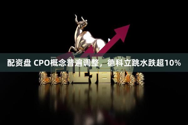 配资盘 CPO概念普遍调整，德科立跳水跌超10%