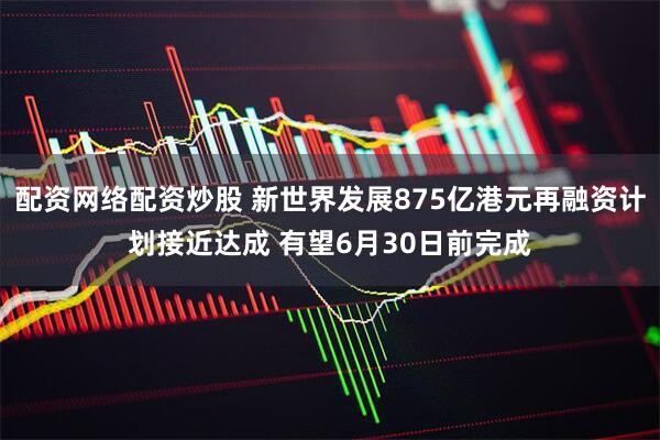 配资网络配资炒股 新世界发展875亿港元再融资计划接近达成 有望6月30日前完成