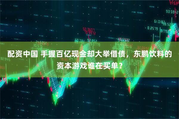 配资中国 手握百亿现金却大举借债，东鹏饮料的资本游戏谁在买单？