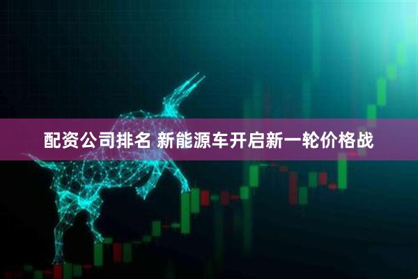 配资公司排名 新能源车开启新一轮价格战