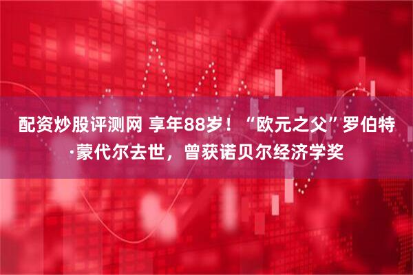 配资炒股评测网 享年88岁！“欧元之父”罗伯特·蒙代尔去世，曾获诺贝尔经济学奖
