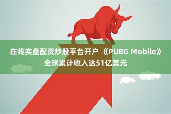 在线实盘配资炒股平台开户 《PUBG Mobile》全球累计收入达51亿美元