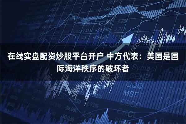 在线实盘配资炒股平台开户 中方代表：美国是国际海洋秩序的破坏者