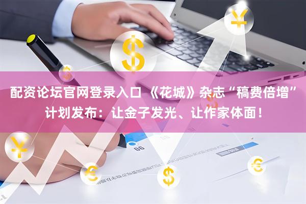 配资论坛官网登录入口 《花城》杂志“稿费倍增”计划发布：让金子发光、让作家体面！