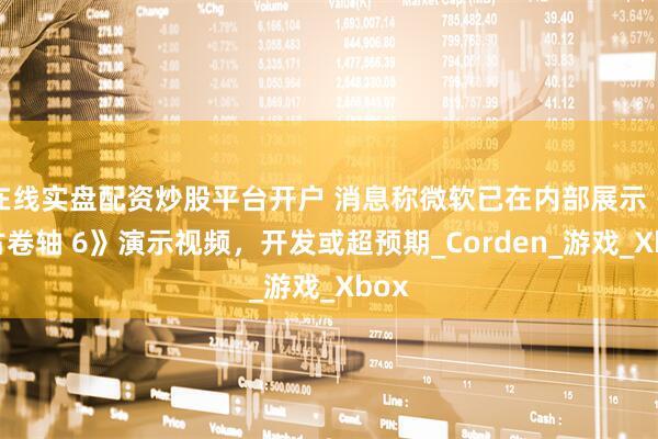 在线实盘配资炒股平台开户 消息称微软已在内部展示《上古卷轴 6》演示视频，开发或超预期_Corden_游戏_Xbox