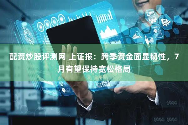 配资炒股评测网 上证报：跨季资金面显韧性，7月有望保持宽松格局