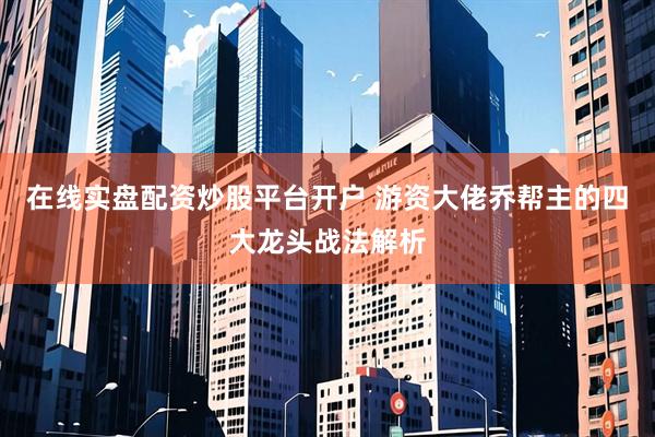 在线实盘配资炒股平台开户 游资大佬乔帮主的四大龙头战法解析