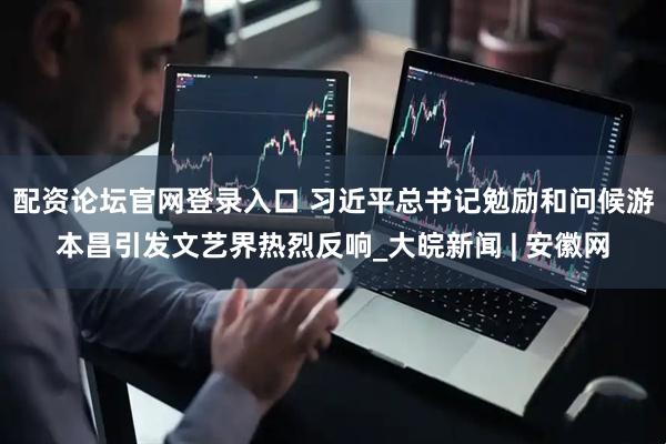 配资论坛官网登录入口 习近平总书记勉励和问候游本昌引发文艺界热烈反响_大皖新闻 | 安徽网