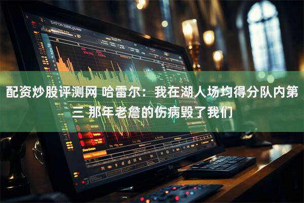 配资炒股评测网 哈雷尔：我在湖人场均得分队内第三 那年老詹的伤病毁了我们