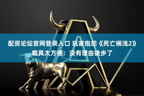 配资论坛官网登录入口 玩家抱怨《死亡搁浅2》载具太方便：没有理由徒步了