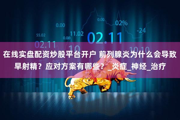 在线实盘配资炒股平台开户 前列腺炎为什么会导致早射精？应对方案有哪些？_炎症_神经_治疗