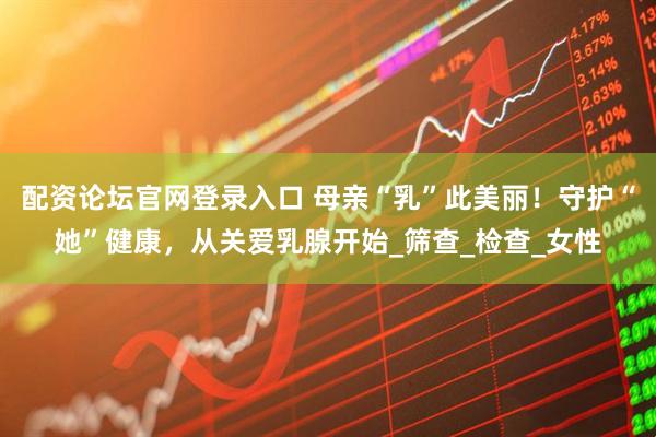 配资论坛官网登录入口 母亲“乳”此美丽！守护“她”健康，从关爱乳腺开始_筛查_检查_女性