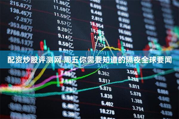 配资炒股评测网 周五你需要知道的隔夜全球要闻