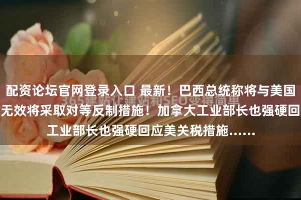 配资论坛官网登录入口 最新！巴西总统称将与美国进行关税谈判，若无效将采取对等反制措施！加拿大工业部长也强硬回应美关税措施......