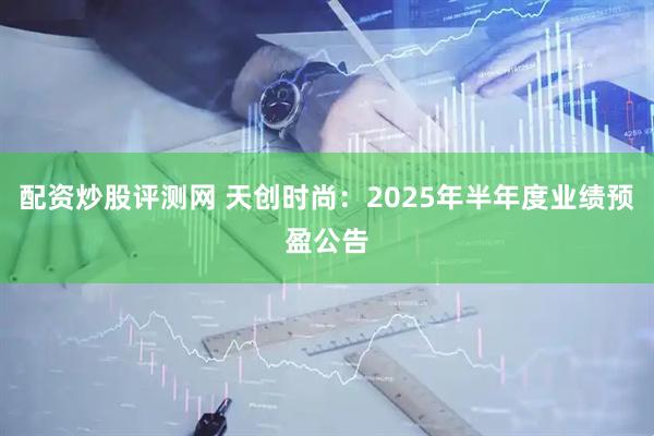 配资炒股评测网 天创时尚：2025年半年度业绩预盈公告