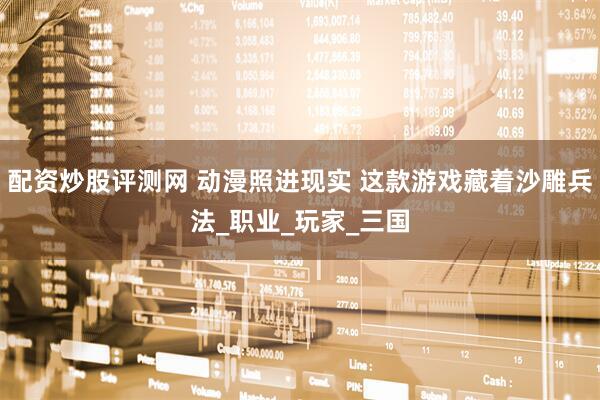 配资炒股评测网 动漫照进现实 这款游戏藏着沙雕兵法_职业_玩家_三国