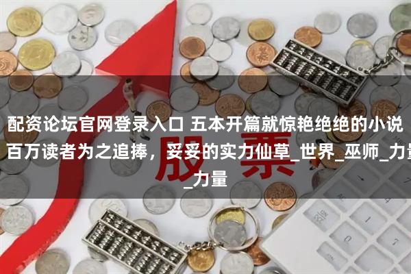 配资论坛官网登录入口 五本开篇就惊艳绝绝的小说，百万读者为之追捧，妥妥的实力仙草_世界_巫师_力量