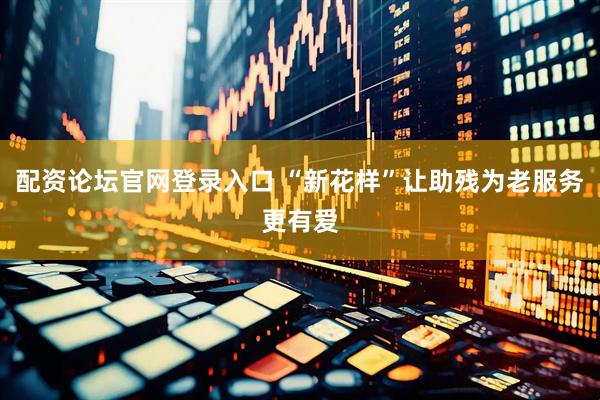 配资论坛官网登录入口 “新花样”让助残为老服务更有爱
