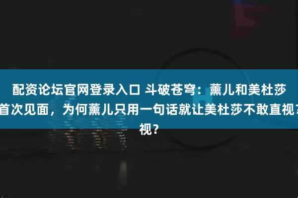 配资论坛官网登录入口 斗破苍穹：薰儿和美杜莎首次见面，为何薰儿只用一句话就让美杜莎不敢直视？