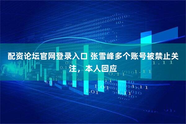 配资论坛官网登录入口 张雪峰多个账号被禁止关注，本人回应