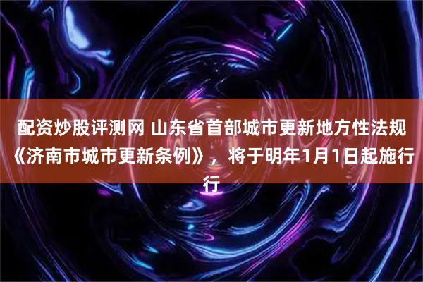 配资炒股评测网 山东省首部城市更新地方性法规《济南市城市更新条例》，将于明年1月1日起施行