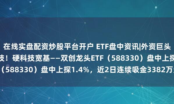 在线实盘配资炒股平台开户 ETF盘中资讯|外资巨头瑞银发声！看好中国科技！硬科技宽基——双创龙头ETF（588330）盘中上探1.4%，近2日连续吸金3382万元
