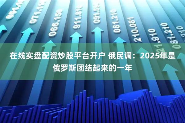 在线实盘配资炒股平台开户 俄民调:2025年是俄罗斯团结起来的一年