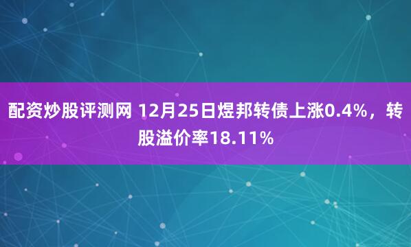 配资炒股评测网 12月25日煜邦转债上涨0.4%，转股溢价率18.11%