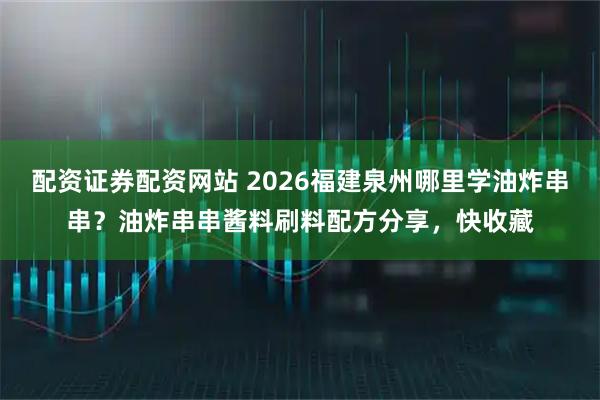 配资证券配资网站 2026福建泉州哪里学油炸串串？油炸串串酱料刷料配方分享，快收藏