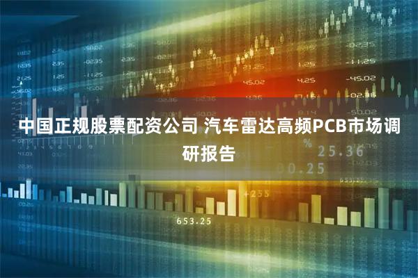 中国正规股票配资公司 汽车雷达高频PCB市场调研报告