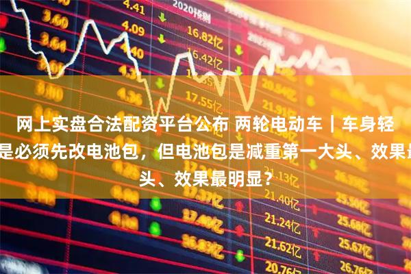 网上实盘合法配资平台公布 两轮电动车｜车身轻量化不是必须先改电池包，但电池包是减重第一大头、效果最明显？