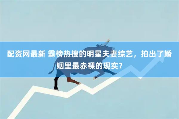配资网最新 霸榜热搜的明星夫妻综艺，拍出了婚姻里最赤裸的现实？