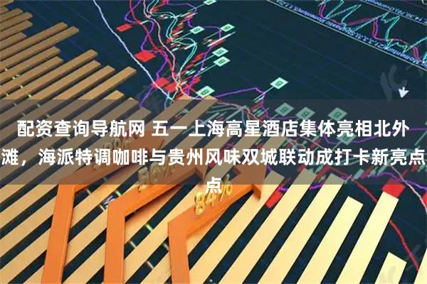 配资查询导航网 五一上海高星酒店集体亮相北外滩，海派特调咖啡与贵州风味双城联动成打卡新亮点