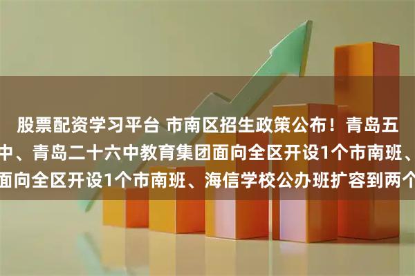 股票配资学习平台 市南区招生政策公布！青岛五十一中挂牌市南实验初中、青岛二十六中教育集团面向全区开设1个市南班、海信学校公办班扩容到两个