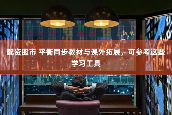 配资股市 平衡同步教材与课外拓展，可参考这些学习工具