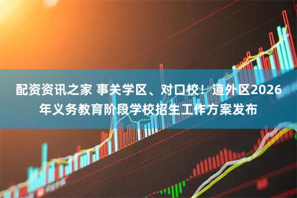 配资资讯之家 事关学区、对口校！道外区2026年义务教育阶段学校招生工作方案发布