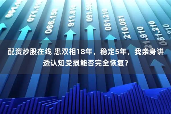配资炒股在线 患双相18年，稳定5年，我亲身讲透认知受损能否完全恢复？