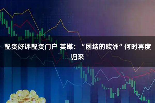 配资好评配资门户 英媒：“团结的欧洲”何时再度归来