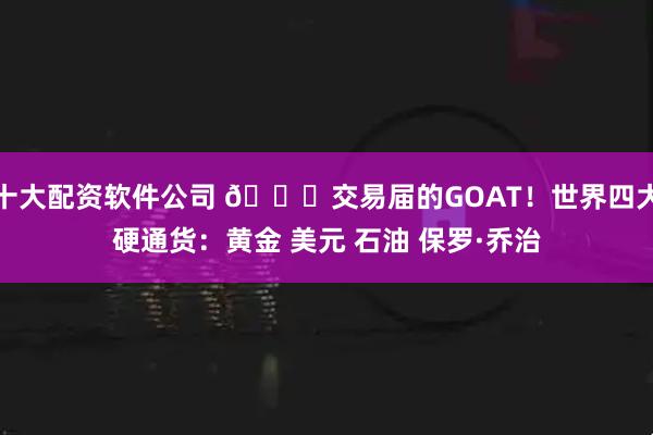 十大配资软件公司 😂交易届的GOAT！世界四大硬通货：黄金 美元 石油 保罗·乔治
