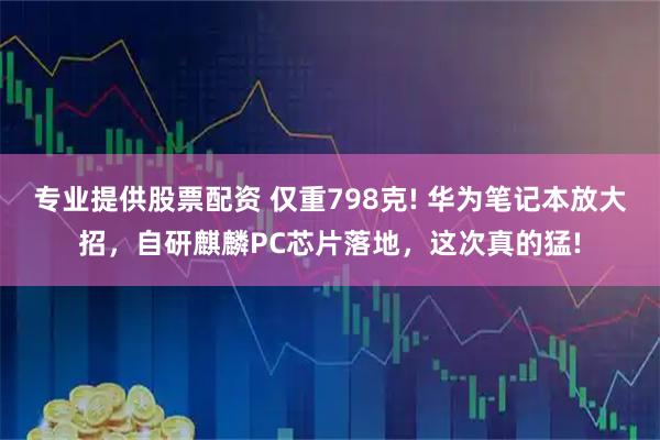 专业提供股票配资 仅重798克! 华为笔记本放大招，自研麒麟PC芯片落地，这次真的猛!